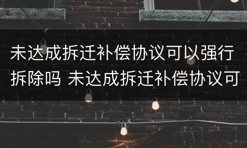 未达成拆迁补偿协议可以强行拆除吗 未达成拆迁补偿协议可以强行拆除吗合法吗