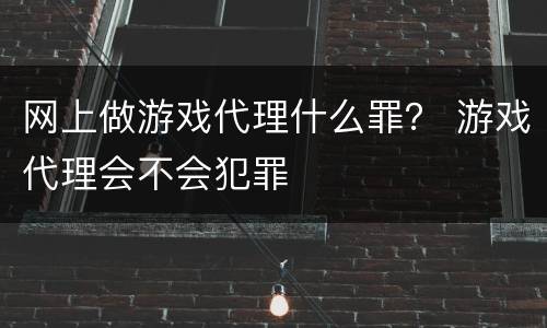 网上做游戏代理什么罪？ 游戏代理会不会犯罪