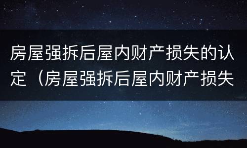 房屋强拆后屋内财产损失的认定（房屋强拆后屋内财产损失的认定标准）