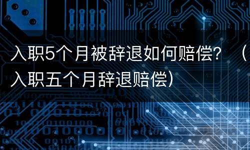 入职5个月被辞退如何赔偿？（入职五个月辞退赔偿）