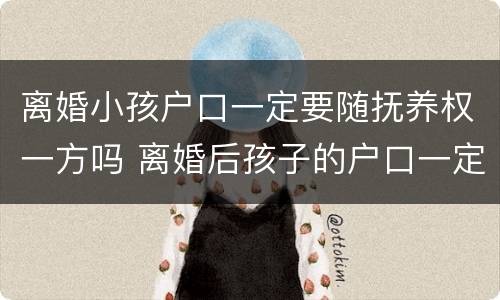 离婚小孩户口一定要随抚养权一方吗 离婚后孩子的户口一定要跟着监护人吗
