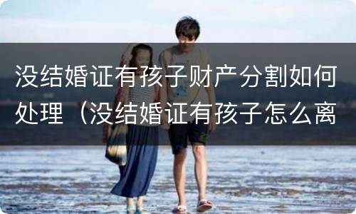 没结婚证有孩子财产分割如何处理（没结婚证有孩子怎么离婚孩子归谁）