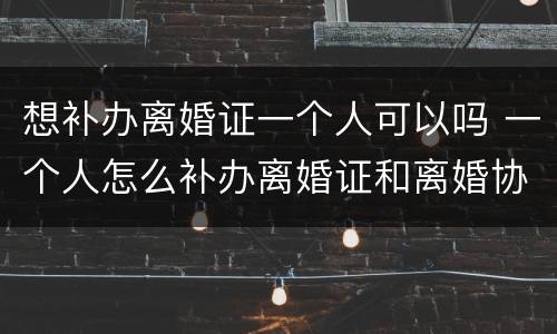 想补办离婚证一个人可以吗 一个人怎么补办离婚证和离婚协议吗