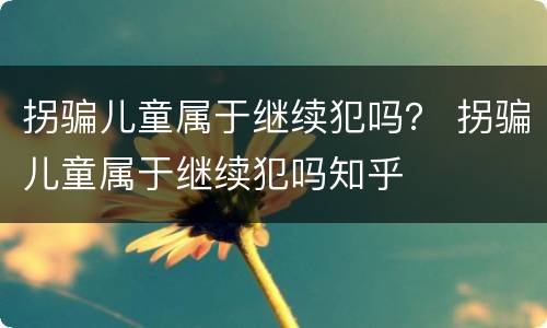 拐骗儿童属于继续犯吗？ 拐骗儿童属于继续犯吗知乎
