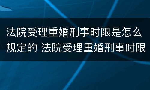 法院受理重婚刑事时限是怎么规定的 法院受理重婚刑事时限是怎么规定的呀