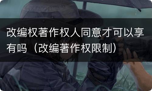 改编权著作权人同意才可以享有吗（改编著作权限制）