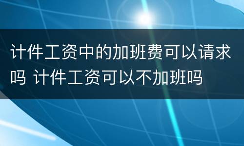 计件工资中的加班费可以请求吗 计件工资可以不加班吗