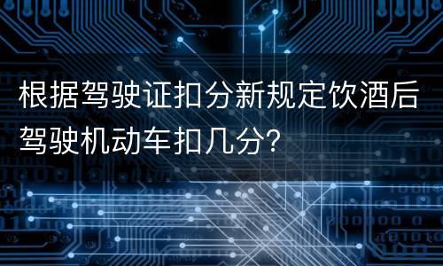 根据驾驶证扣分新规定饮酒后驾驶机动车扣几分？