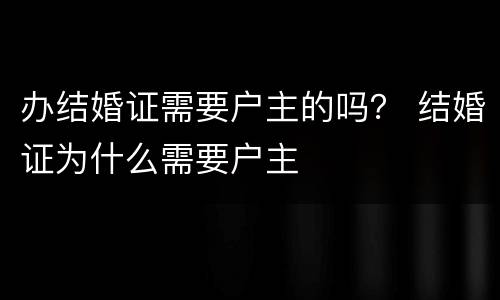 办结婚证需要户主的吗？ 结婚证为什么需要户主