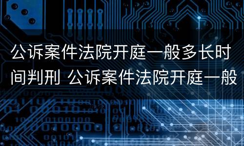 公诉案件法院开庭一般多长时间判刑 公诉案件法院开庭一般多长时间判刑呢