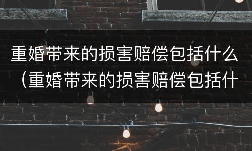 重婚带来的损害赔偿包括什么（重婚带来的损害赔偿包括什么内容）