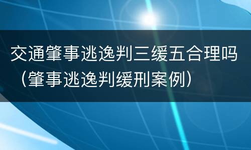 交通肇事逃逸判三缓五合理吗（肇事逃逸判缓刑案例）