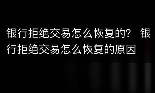 银行拒绝交易怎么恢复的？ 银行拒绝交易怎么恢复的原因