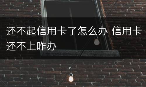 还不起信用卡了怎么办 信用卡还不上咋办