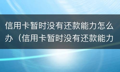 信用卡暂时没有还款能力怎么办（信用卡暂时没有还款能力怎么办理）