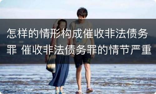 怎样的情形构成催收非法债务罪 催收非法债务罪的情节严重