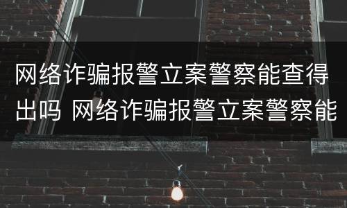 网络诈骗报警立案警察能查得出吗 网络诈骗报警立案警察能查得出吗知乎