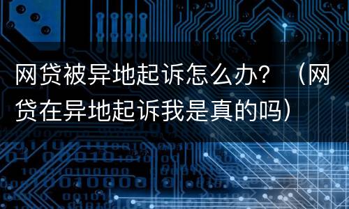 网贷被异地起诉怎么办？（网贷在异地起诉我是真的吗）