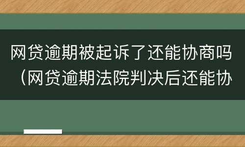 网贷逾期被起诉了还能协商吗（网贷逾期法院判决后还能协商吗）