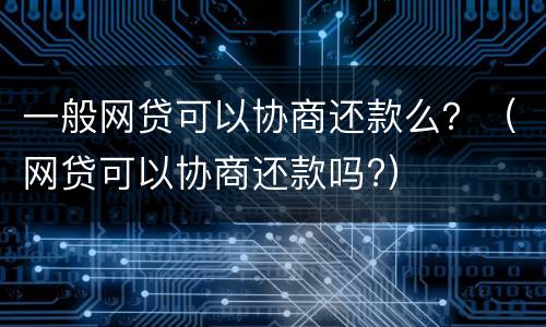 一般网贷可以协商还款么？（网贷可以协商还款吗?）