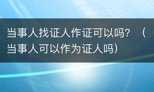 当事人找证人作证可以吗？（当事人可以作为证人吗）