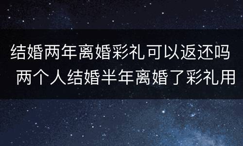 结婚两年离婚彩礼可以返还吗 两个人结婚半年离婚了彩礼用返还吗