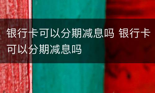 银行卡可以分期减息吗 银行卡可以分期减息吗