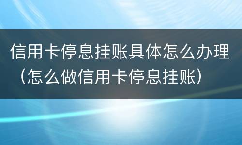 信用卡停息挂账具体怎么办理（怎么做信用卡停息挂账）