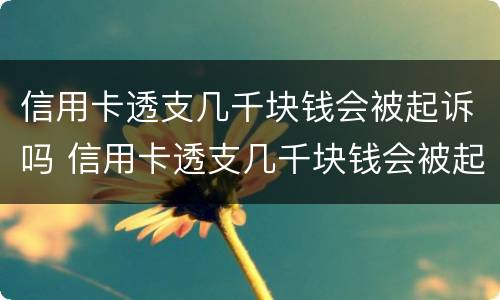 信用卡透支几千块钱会被起诉吗 信用卡透支几千块钱会被起诉吗