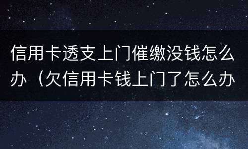 信用卡透支上门催缴没钱怎么办（欠信用卡钱上门了怎么办）