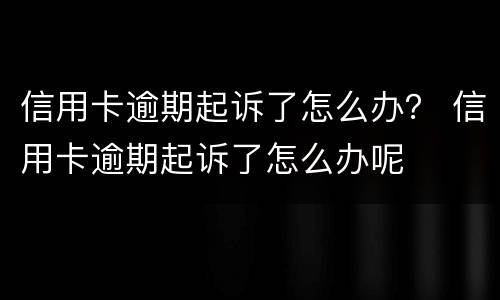 信用卡逾期起诉了怎么办？ 信用卡逾期起诉了怎么办呢