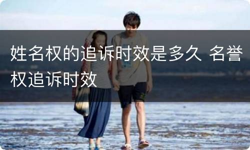 姓名权的追诉时效是多久 名誉权追诉时效