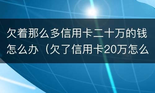 欠着那么多信用卡二十万的钱怎么办（欠了信用卡20万怎么办）