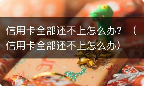 信用卡全部还不上怎么办？（信用卡全部还不上怎么办）