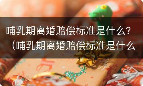 哺乳期离婚赔偿标准是什么？（哺乳期离婚赔偿标准是什么意思）