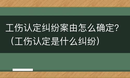 工伤认定纠纷案由怎么确定？（工伤认定是什么纠纷）