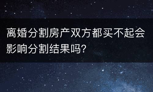 离婚分割房产双方都买不起会影响分割结果吗？
