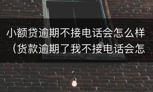 小额贷逾期不接电话会怎么样（货款逾期了我不接电话会怎样）