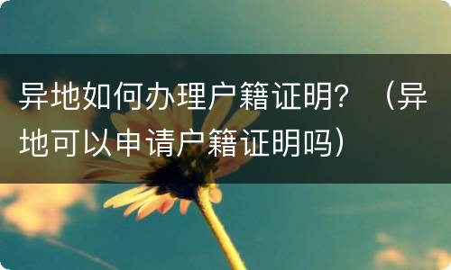 异地如何办理户籍证明？（异地可以申请户籍证明吗）
