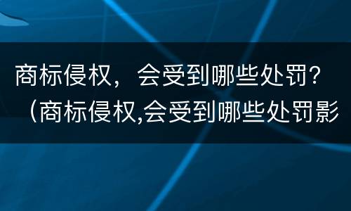 商标侵权，会受到哪些处罚？（商标侵权,会受到哪些处罚影响）