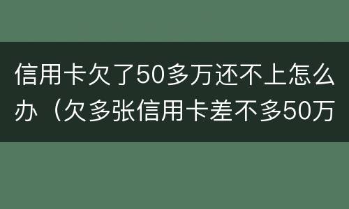 信用卡欠了50多万还不上怎么办（欠多张信用卡差不多50万还不上怎么办）