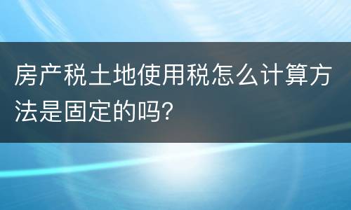 房产税土地使用税怎么计算方法是固定的吗？