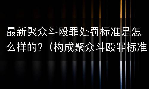 最新聚众斗殴罪处罚标准是怎么样的?（构成聚众斗殴罪标准）