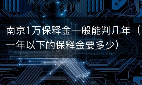 南京1万保释金一般能判几年（一年以下的保释金要多少）