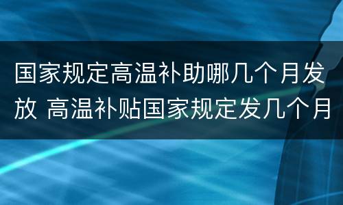 国家规定高温补助哪几个月发放 高温补贴国家规定发几个月
