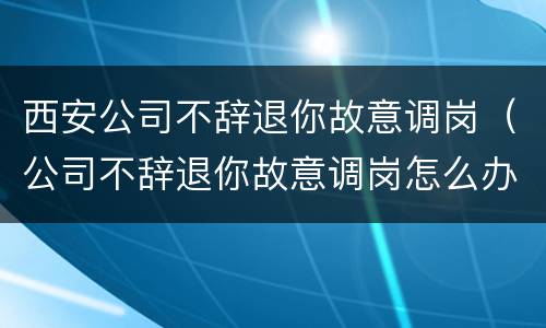 西安公司不辞退你故意调岗（公司不辞退你故意调岗怎么办）