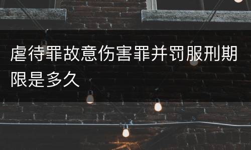 虐待罪故意伤害罪并罚服刑期限是多久