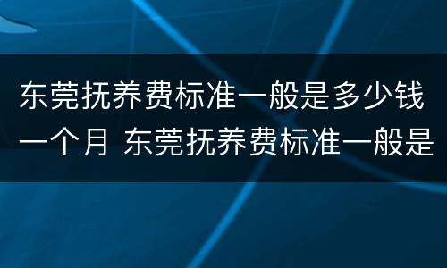 东莞抚养费标准一般是多少钱一个月 东莞抚养费标准一般是多少钱一个月呢
