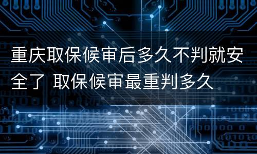 重庆取保候审后多久不判就安全了 取保候审最重判多久