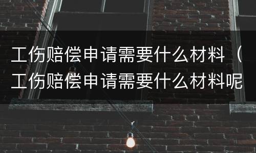 工伤赔偿申请需要什么材料（工伤赔偿申请需要什么材料呢）